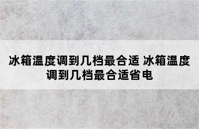 冰箱温度调到几档最合适 冰箱温度调到几档最合适省电